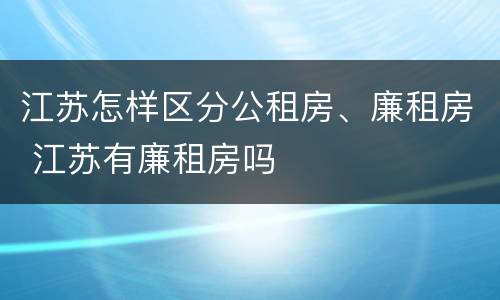江苏怎样区分公租房、廉租房 江苏有廉租房吗