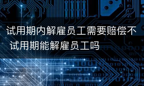 试用期内解雇员工需要赔偿不 试用期能解雇员工吗