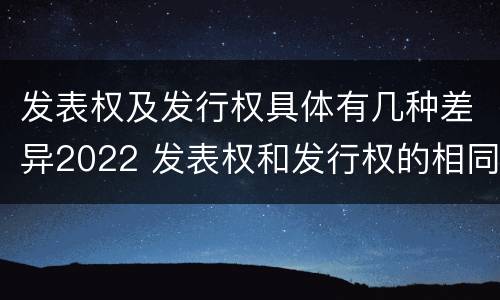 发表权及发行权具体有几种差异2022 发表权和发行权的相同点