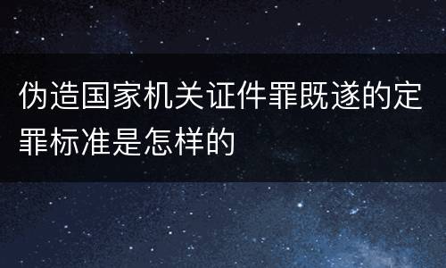 伪造国家机关证件罪既遂的定罪标准是怎样的