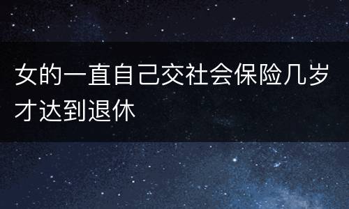 女的一直自己交社会保险几岁才达到退休