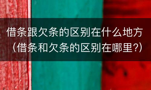 借条跟欠条的区别在什么地方（借条和欠条的区别在哪里?）