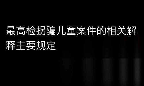 最高检拐骗儿童案件的相关解释主要规定