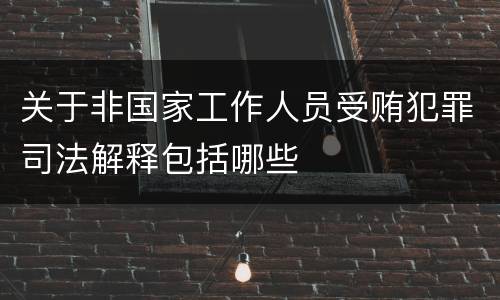 关于非国家工作人员受贿犯罪司法解释包括哪些