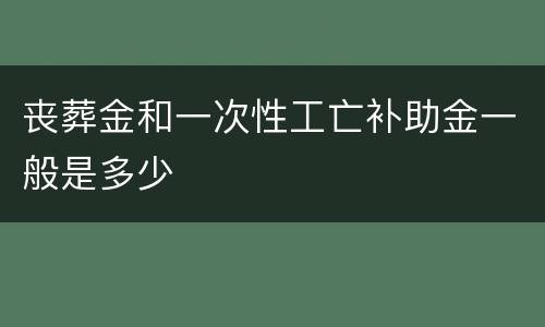 丧葬金和一次性工亡补助金一般是多少