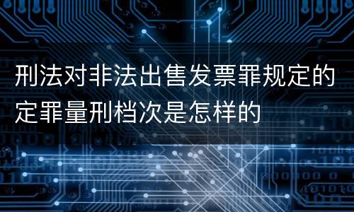 刑法对非法出售发票罪规定的定罪量刑档次是怎样的