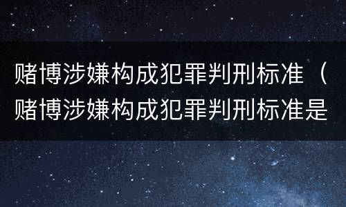 赌博涉嫌构成犯罪判刑标准（赌博涉嫌构成犯罪判刑标准是什么）