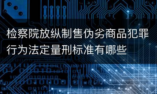检察院放纵制售伪劣商品犯罪行为法定量刑标准有哪些