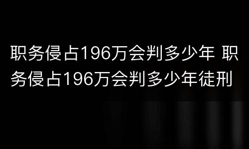 职务侵占196万会判多少年 职务侵占196万会判多少年徒刑