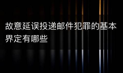 故意延误投递邮件犯罪的基本界定有哪些