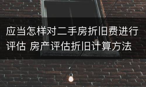 应当怎样对二手房折旧费进行评估 房产评估折旧计算方法