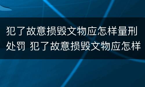 犯了故意损毁文物应怎样量刑处罚 犯了故意损毁文物应怎样量刑处罚决定书