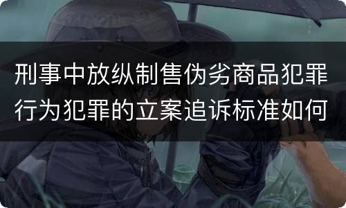 刑事中放纵制售伪劣商品犯罪行为犯罪的立案追诉标准如何认定