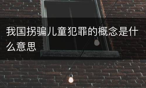 我国拐骗儿童犯罪的概念是什么意思