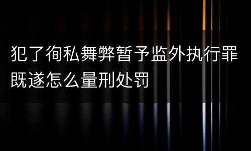 犯了徇私舞弊暂予监外执行罪既遂怎么量刑处罚