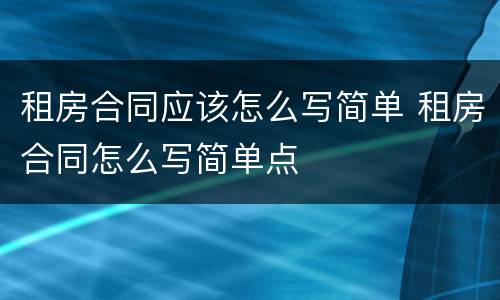 租房合同应该怎么写简单 租房合同怎么写简单点