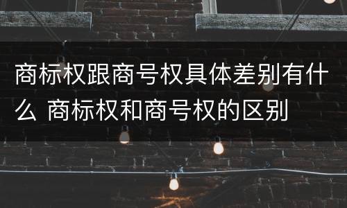 商标权跟商号权具体差别有什么 商标权和商号权的区别
