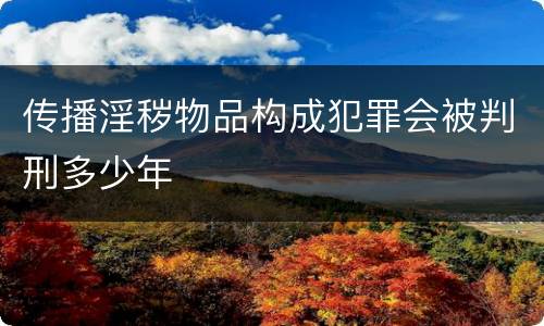 传播淫秽物品构成犯罪会被判刑多少年