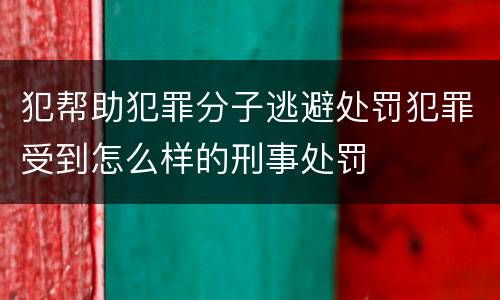 犯帮助犯罪分子逃避处罚犯罪受到怎么样的刑事处罚