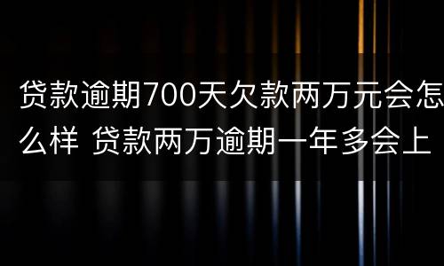贷款逾期700天欠款两万元会怎么样 贷款两万逾期一年多会上法院吗?
