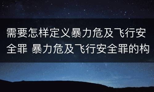 需要怎样定义暴力危及飞行安全罪 暴力危及飞行安全罪的构成要件