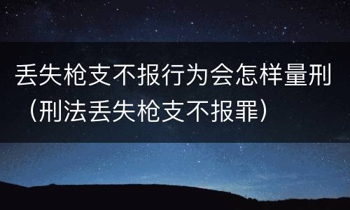 丢失枪支不报行为会怎样量刑（刑法丢失枪支不报罪）