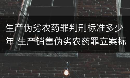 生产伪劣农药罪判刑标准多少年 生产销售伪劣农药罪立案标准