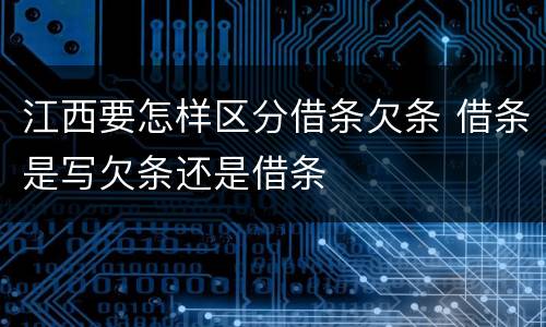 江西要怎样区分借条欠条 借条是写欠条还是借条