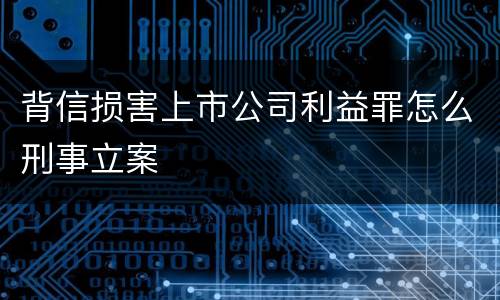 背信损害上市公司利益罪怎么刑事立案