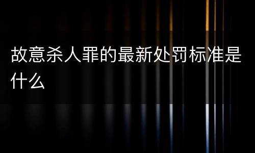 故意杀人罪的最新处罚标准是什么