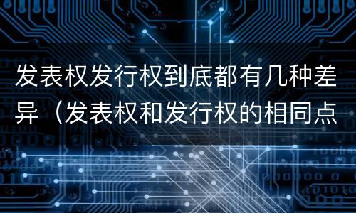 发表权发行权到底都有几种差异（发表权和发行权的相同点）