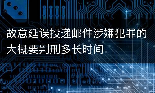故意延误投递邮件涉嫌犯罪的大概要判刑多长时间