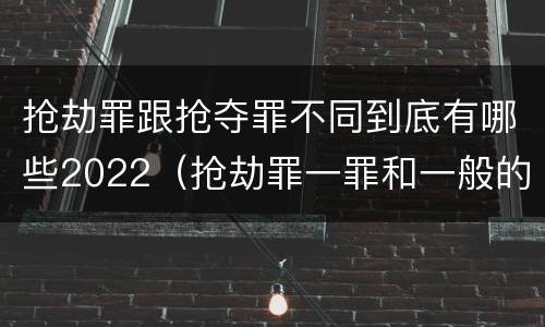 抢劫罪跟抢夺罪不同到底有哪些2022（抢劫罪一罪和一般的抢劫罪）