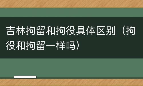 吉林拘留和拘役具体区别（拘役和拘留一样吗）