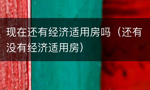 现在还有经济适用房吗（还有没有经济适用房）