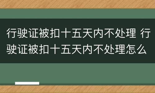 行驶证被扣十五天内不处理 行驶证被扣十五天内不处理怎么办