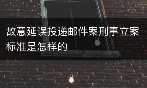 故意延误投递邮件案刑事立案标准是怎样的