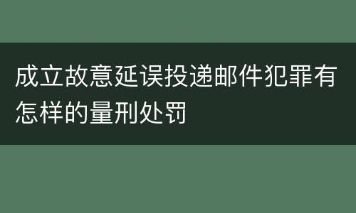 成立故意延误投递邮件犯罪有怎样的量刑处罚