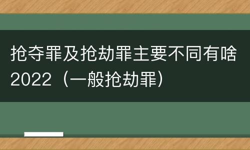抢夺罪及抢劫罪主要不同有啥2022（一般抢劫罪）