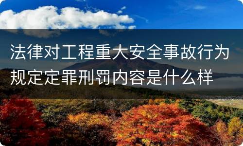 法律对工程重大安全事故行为规定定罪刑罚内容是什么样