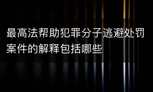 最高法帮助犯罪分子逃避处罚案件的解释包括哪些