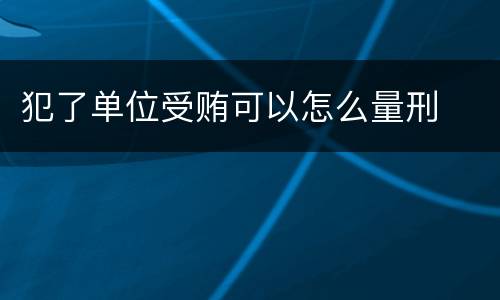 犯了单位受贿可以怎么量刑