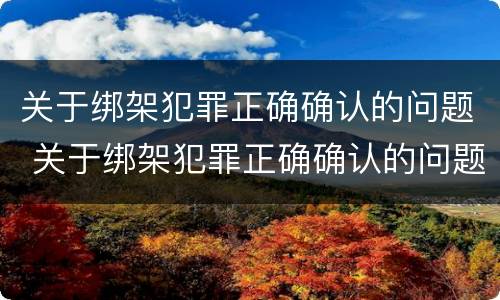 关于绑架犯罪正确确认的问题 关于绑架犯罪正确确认的问题有哪些