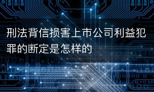 刑法背信损害上市公司利益犯罪的断定是怎样的