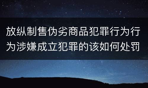 放纵制售伪劣商品犯罪行为行为涉嫌成立犯罪的该如何处罚