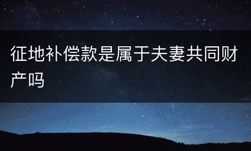 征地补偿款是属于夫妻共同财产吗