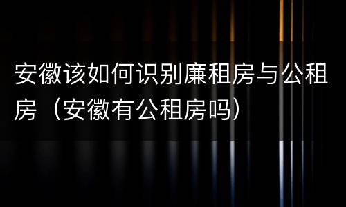 安徽该如何识别廉租房与公租房（安徽有公租房吗）