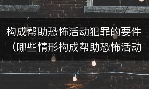 构成帮助恐怖活动犯罪的要件（哪些情形构成帮助恐怖活动罪）