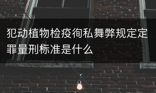 犯动植物检疫徇私舞弊规定定罪量刑标准是什么