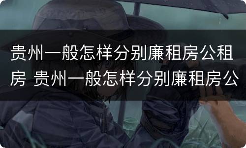 贵州一般怎样分别廉租房公租房 贵州一般怎样分别廉租房公租房和私租房